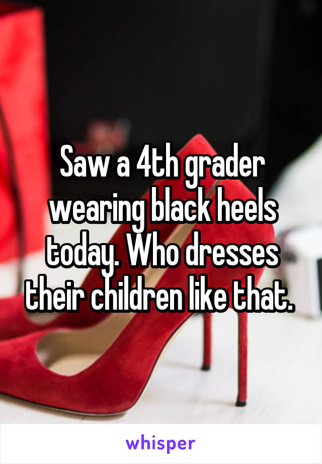 Saw a 4th grader wearing black heels today. Who dresses their children like that. 