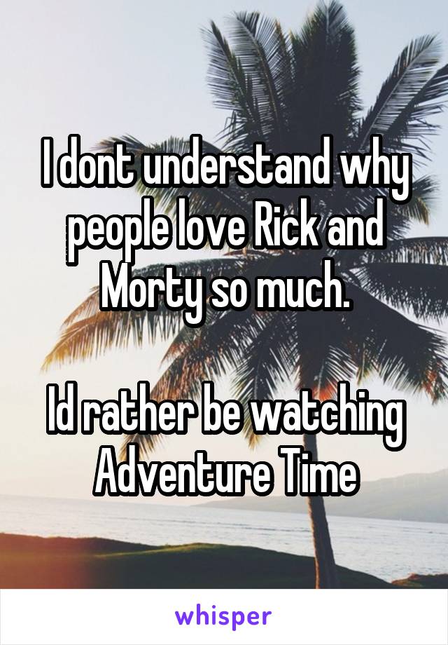 I dont understand why people love Rick and Morty so much.

Id rather be watching Adventure Time