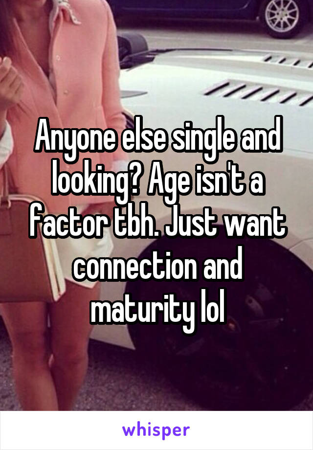 Anyone else single and looking? Age isn't a factor tbh. Just want connection and maturity lol