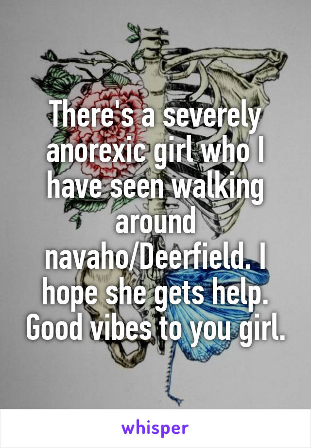 There's a severely anorexic girl who I have seen walking around navaho/Deerfield. I hope she gets help. Good vibes to you girl.