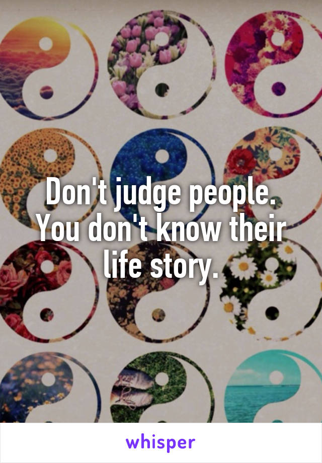 Don't judge people. You don't know their life story.