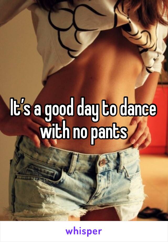 It’s a good day to dance with no pants 