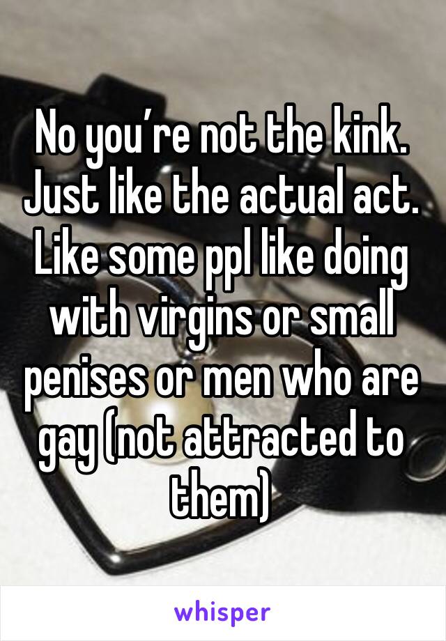 No you’re not the kink. Just like the actual act. Like some ppl like doing with virgins or small penises or men who are gay (not attracted to them)