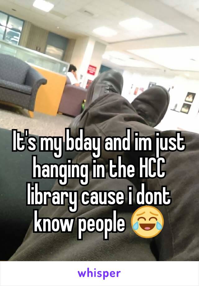 It's my bday and im just hanging in the HCC library cause i dont know people 😂