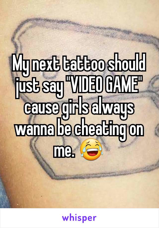 My next tattoo should just say "VIDEO GAME" cause girls always wanna be cheating on me. 😂