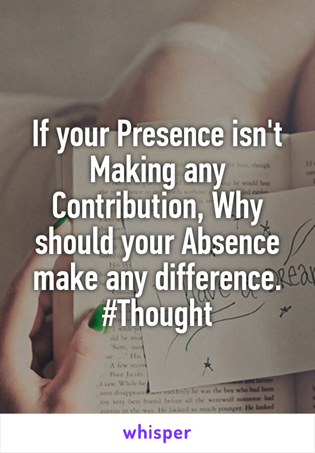 If your Presence isn't Making any Contribution, Why should your Absence make any difference.
#Thought