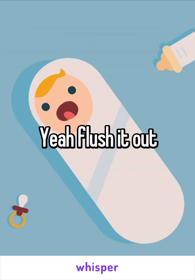 Yeah flush it out