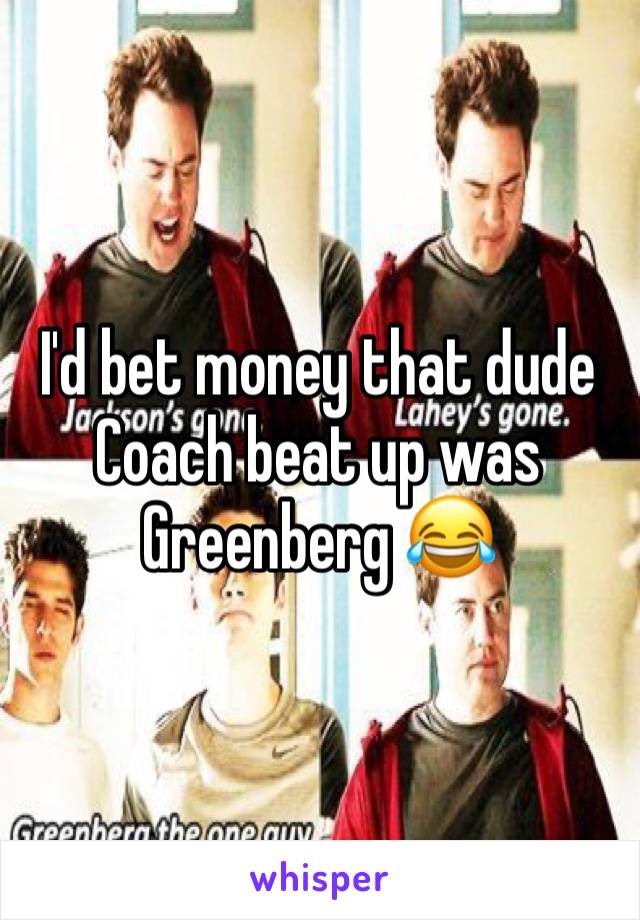 I'd bet money that dude Coach beat up was Greenberg 😂