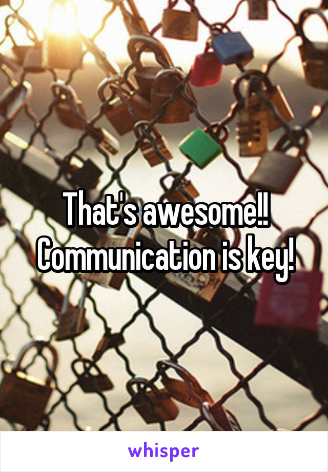 That's awesome!! Communication is key!