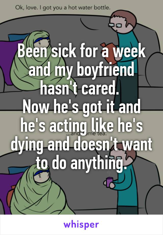 Been sick for a week and my boyfriend hasn't cared. 
Now he's got it and he's acting like he's dying and doesn't want to do anything.
