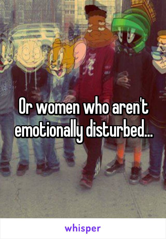 Or women who aren't emotionally disturbed...