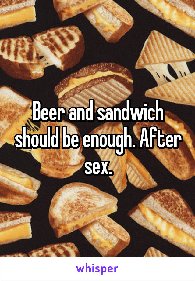 Beer and sandwich should be enough. After sex.