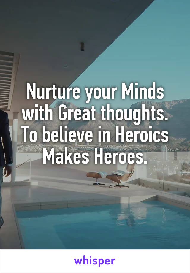 Nurture your Minds with Great thoughts. To believe in Heroics Makes Heroes.
