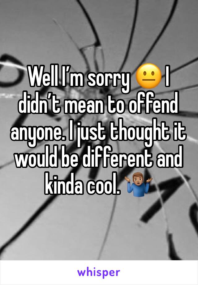 Well I’m sorry 😐 I didn’t mean to offend anyone. I just thought it would be different and kinda cool. 🤷🏽‍♂️