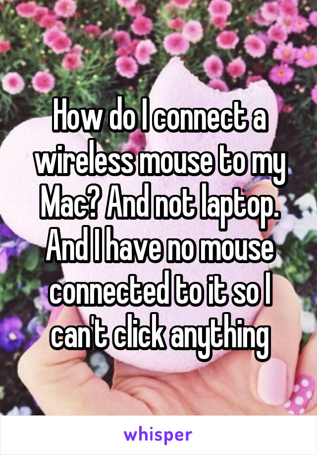 How do I connect a wireless mouse to my Mac? And not laptop. And I have no mouse connected to it so I can't click anything