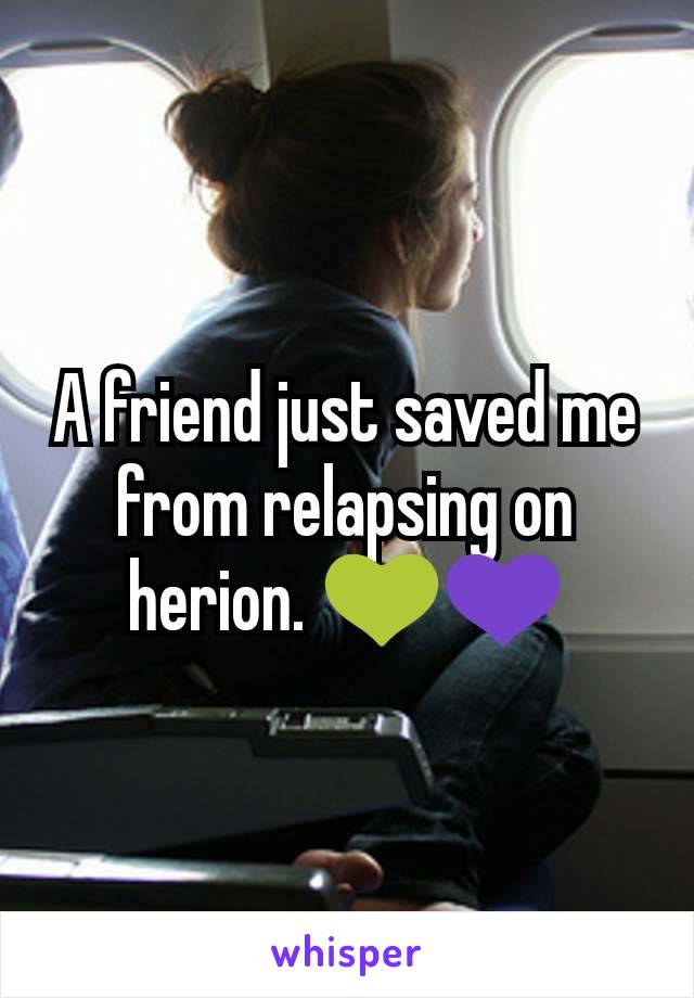 A friend just saved me from relapsing on herion. 💚💜