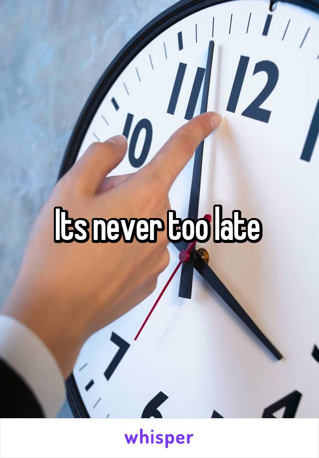 Its never too late 