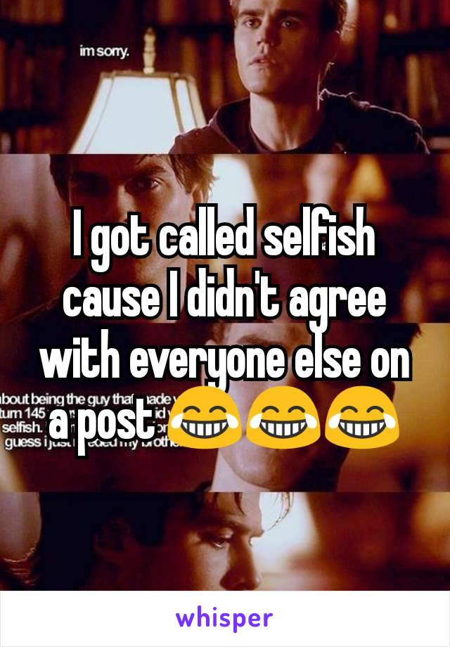 I got called selfish cause I didn't agree with everyone else on a post 😂😂😂