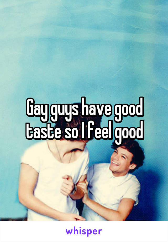 Gay guys have good taste so I feel good