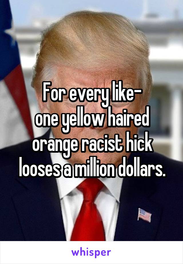 For every like-
one yellow haired orange racist hick looses a million dollars.