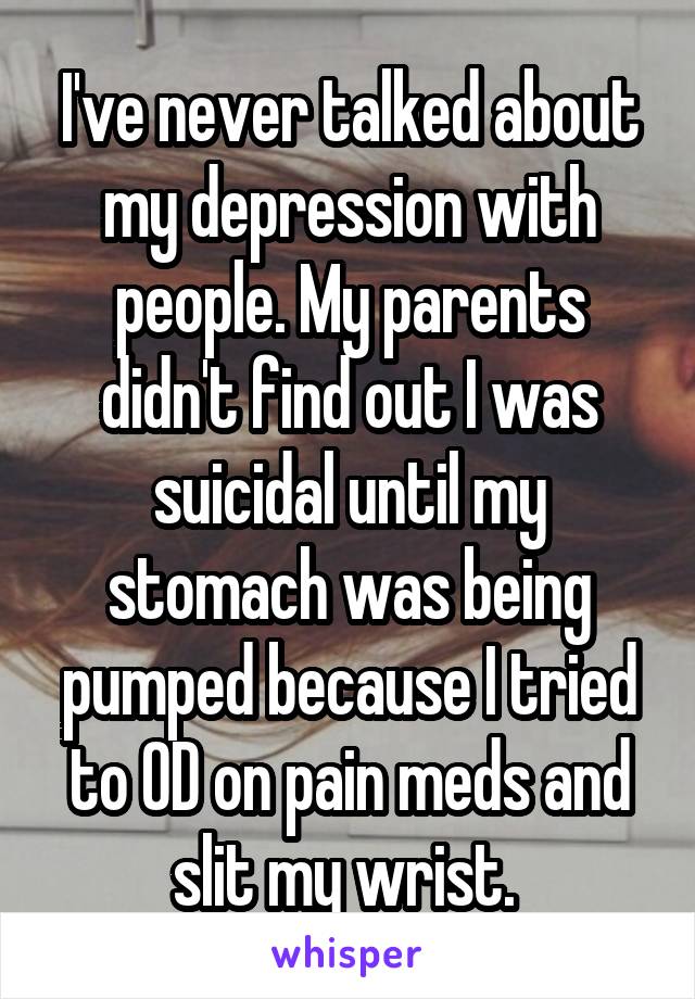 I've never talked about my depression with people. My parents didn't find out I was suicidal until my stomach was being pumped because I tried to OD on pain meds and slit my wrist. 