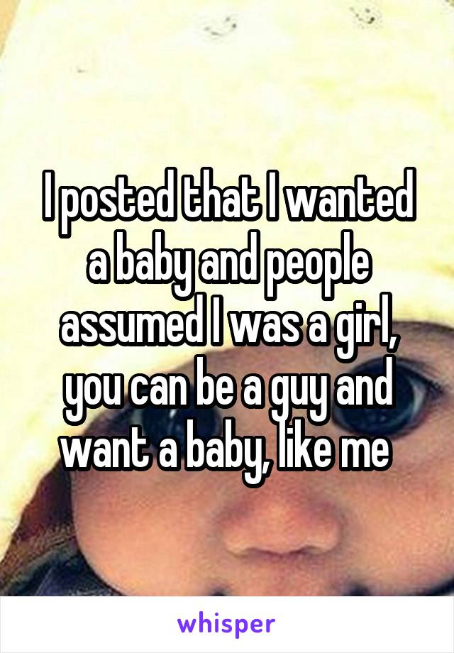 I posted that I wanted a baby and people assumed I was a girl, you can be a guy and want a baby, like me 