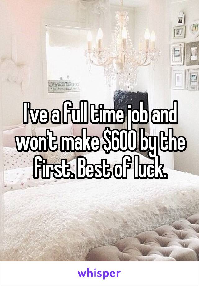 I've a full time job and won't make $600 by the first. Best of luck.