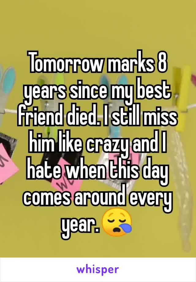 Tomorrow marks 8 years since my best friend died. I still miss him like crazy and I hate when this day comes around every year.😪