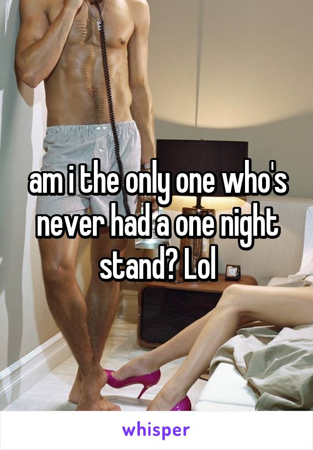 am i the only one who's never had a one night stand? Lol