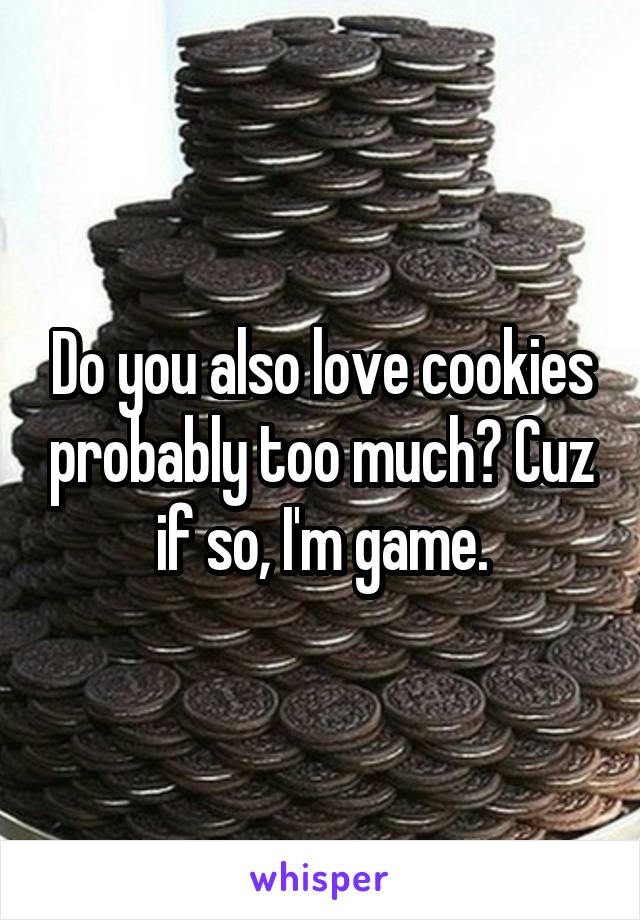 Do you also love cookies probably too much? Cuz if so, I'm game.