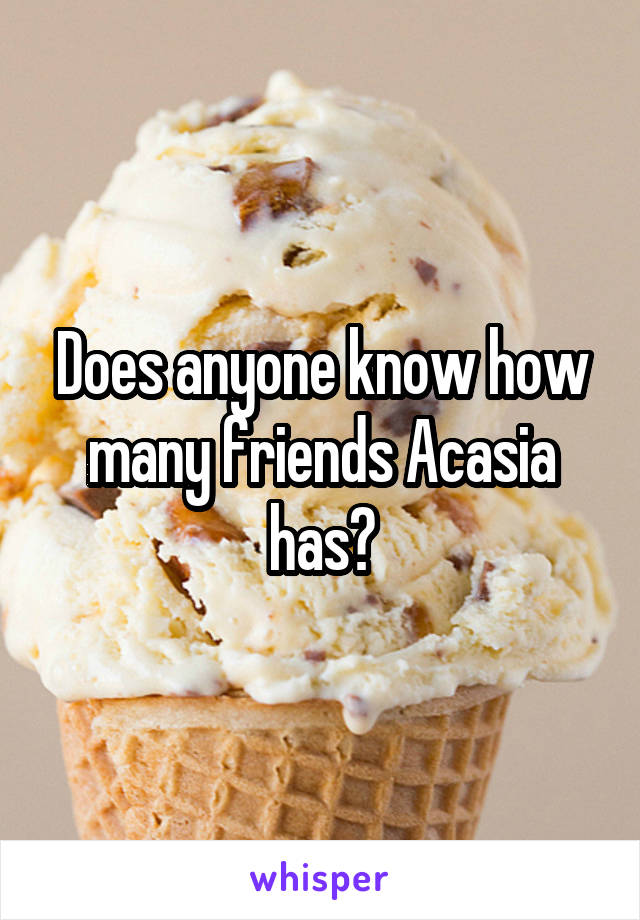 Does anyone know how many friends Acasia has?