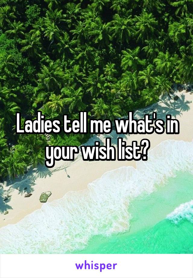 Ladies tell me what's in your wish list?