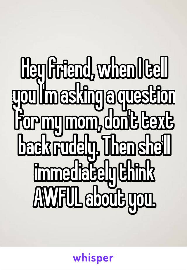 Hey friend, when I tell you I'm asking a question for my mom, don't text back rudely. Then she'll immediately think AWFUL about you.