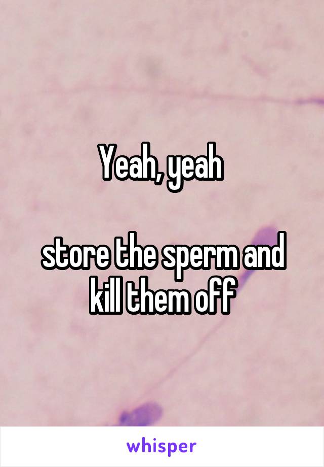 Yeah, yeah 

store the sperm and kill them off