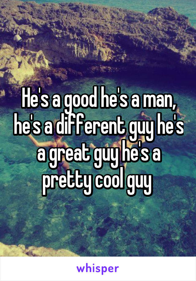 He's a good he's a man, he's a different guy he's a great guy he's a pretty cool guy 