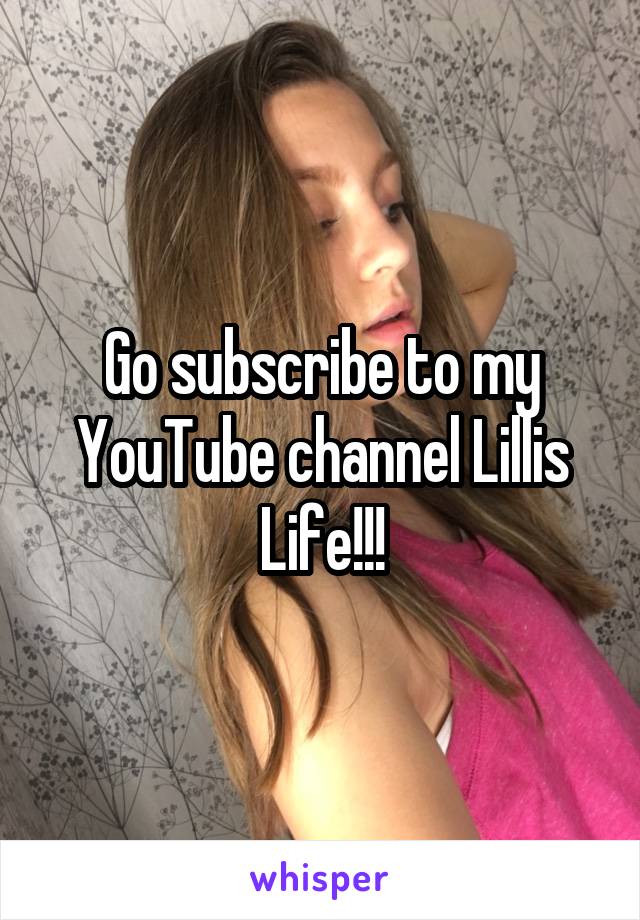 Go subscribe to my YouTube channel Lillis Life!!!