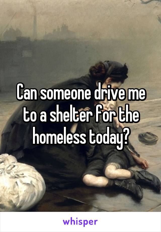 Can someone drive me to a shelter for the homeless today?