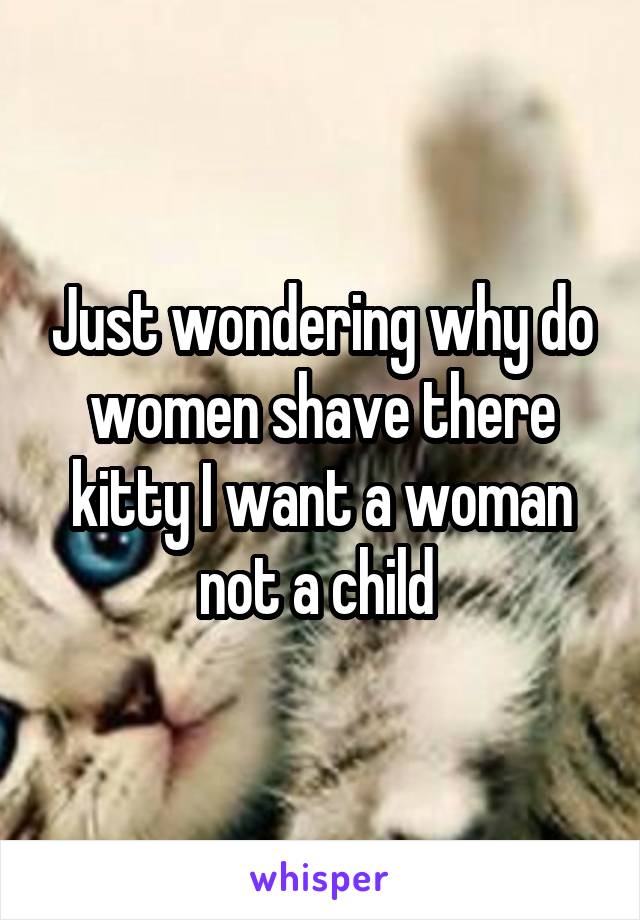 Just wondering why do women shave there kitty I want a woman not a child 