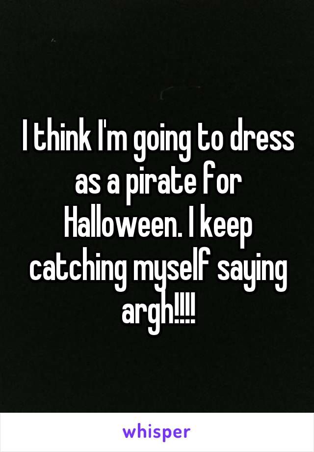 I think I'm going to dress as a pirate for Halloween. I keep catching myself saying argh!!!!