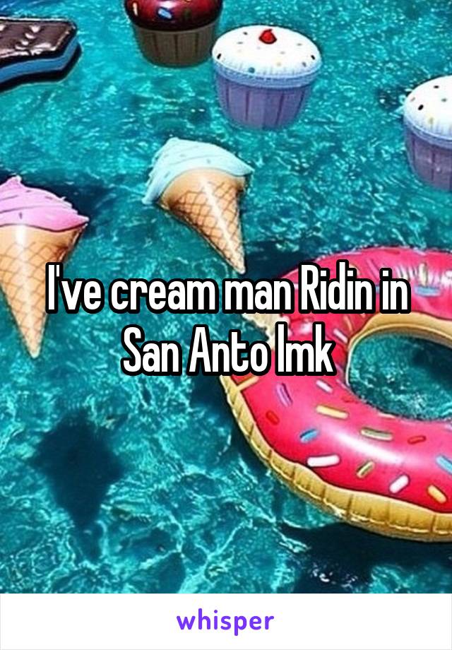 I've cream man Ridin in San Anto lmk