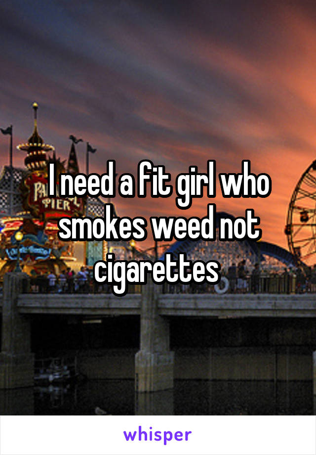 I need a fit girl who smokes weed not cigarettes 