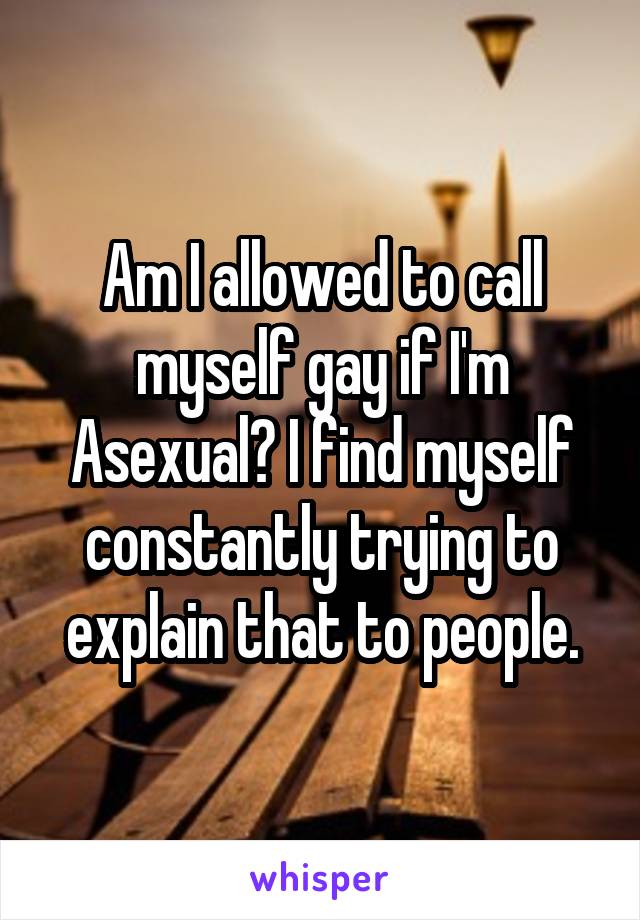 Am I allowed to call myself gay if I'm Asexual? I find myself constantly trying to explain that to people.