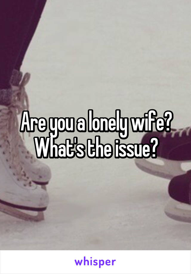 Are you a lonely wife? What's the issue?