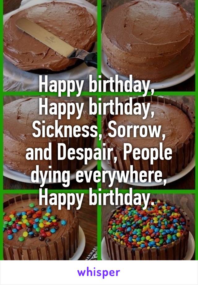 Happy birthday, 
Happy birthday, 
Sickness, Sorrow, and Despair, People dying everywhere,
Happy birthday. 