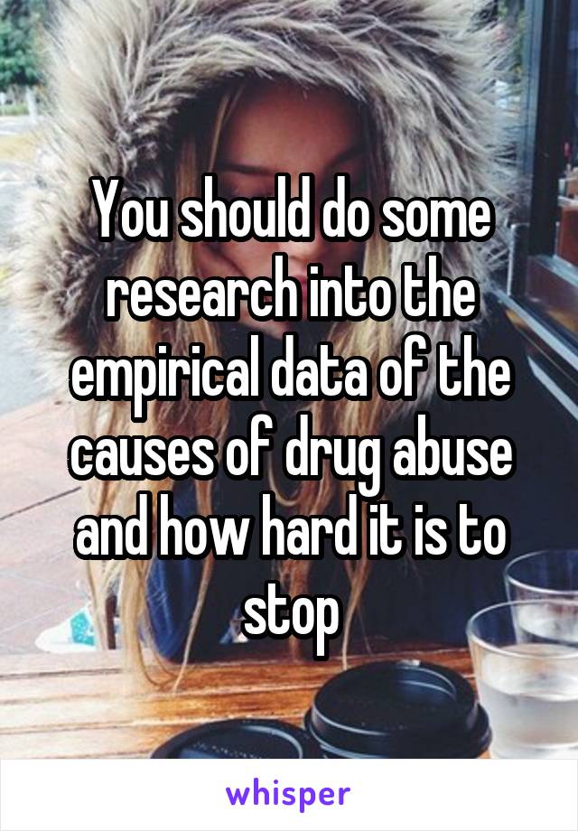 You should do some research into the empirical data of the causes of drug abuse and how hard it is to stop