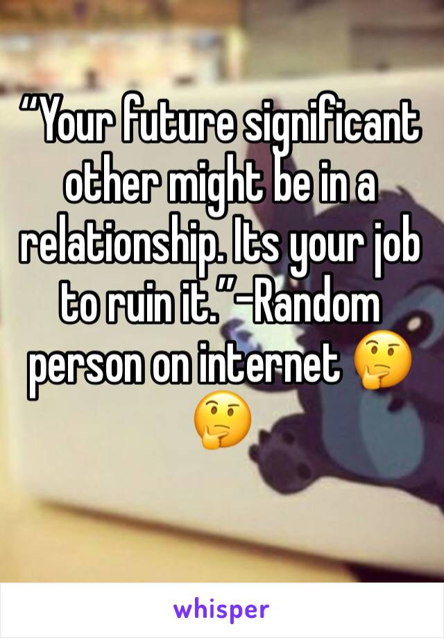 “Your future significant other might be in a relationship. Its your job to ruin it.”-Random person on internet 🤔🤔