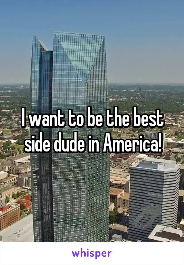 I want to be the best side dude in America!