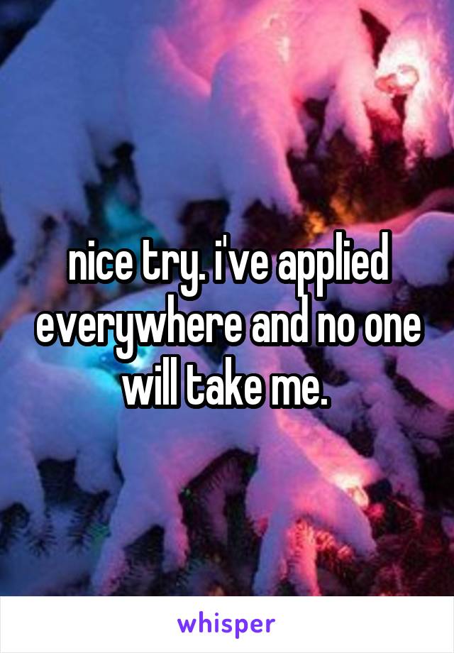 nice try. i've applied everywhere and no one will take me. 