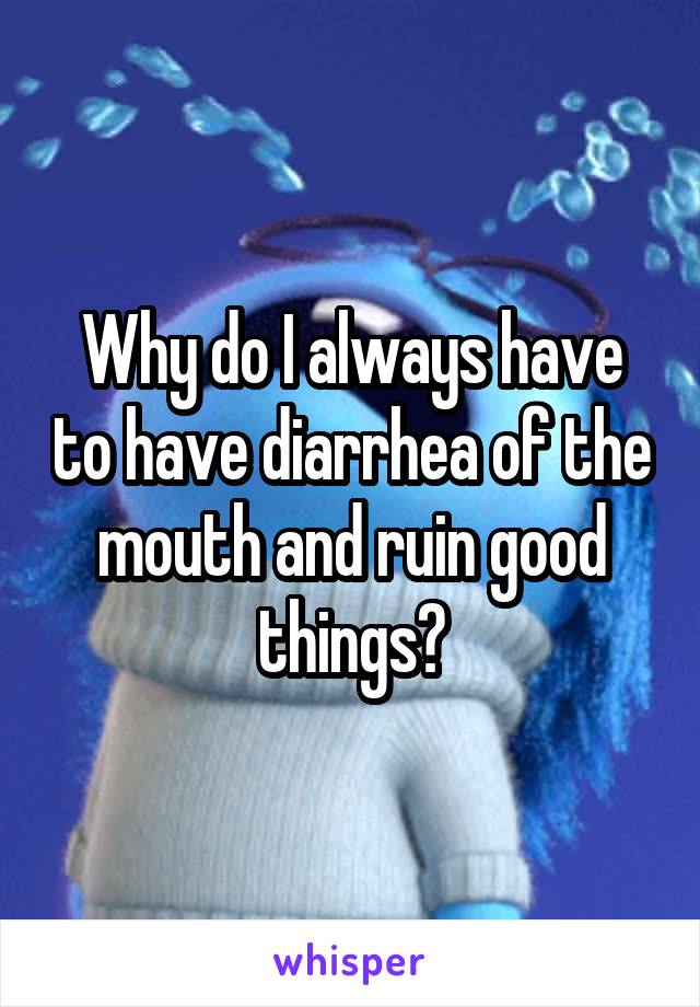 Why do I always have to have diarrhea of the mouth and ruin good things?