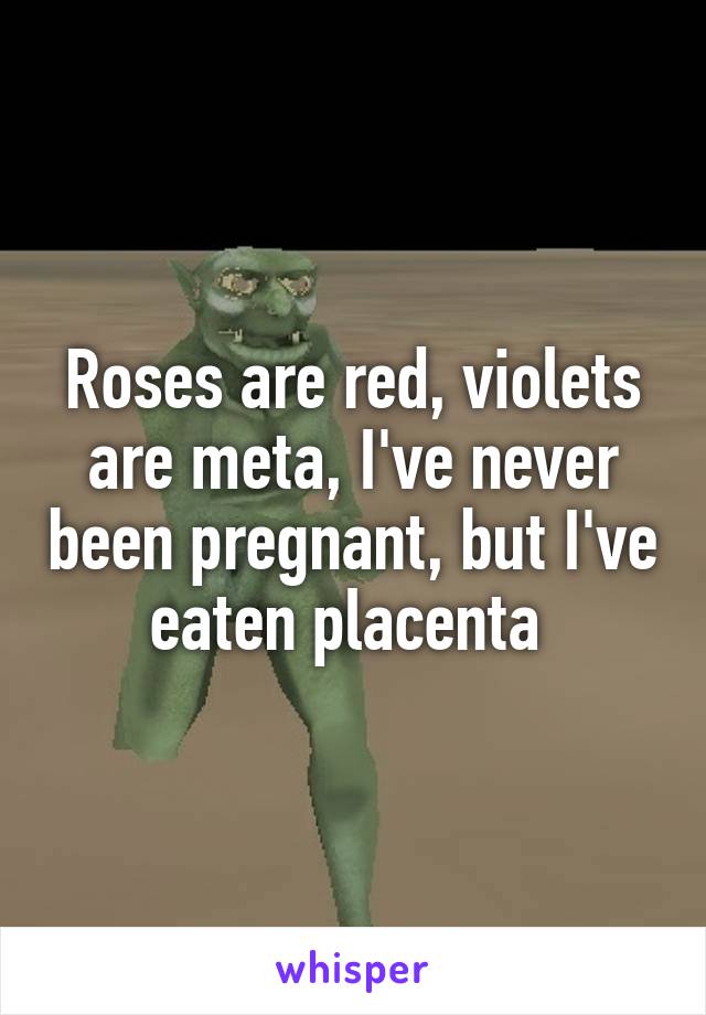 Roses are red, violets are meta, I've never been pregnant, but I've eaten placenta 